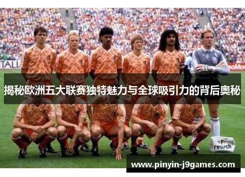 揭秘欧洲五大联赛独特魅力与全球吸引力的背后奥秘