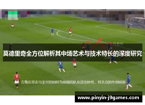 莫德里奇全方位解析其中场艺术与技术特长的深度研究