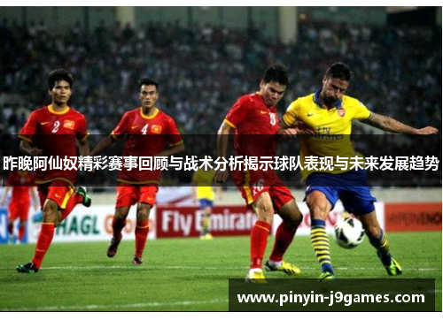 昨晚阿仙奴精彩赛事回顾与战术分析揭示球队表现与未来发展趋势
