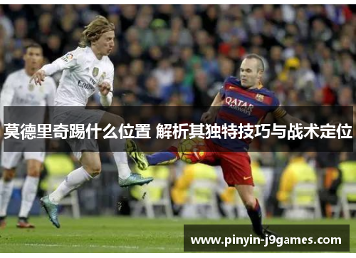 莫德里奇踢什么位置 解析其独特技巧与战术定位