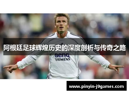 阿根廷足球辉煌历史的深度剖析与传奇之路