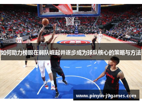 如何助力榜眼在弱队崛起并逐步成为球队核心的策略与方法