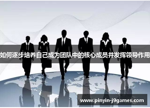 如何逐步培养自己成为团队中的核心成员并发挥领导作用