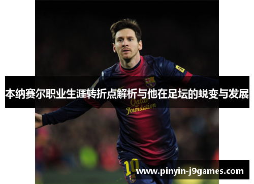 本纳赛尔职业生涯转折点解析与他在足坛的蜕变与发展