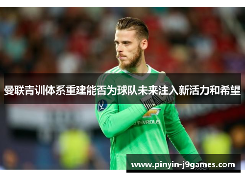 曼联青训体系重建能否为球队未来注入新活力和希望
