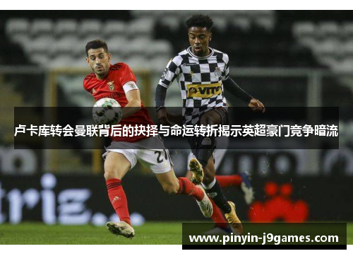 卢卡库转会曼联背后的抉择与命运转折揭示英超豪门竞争暗流