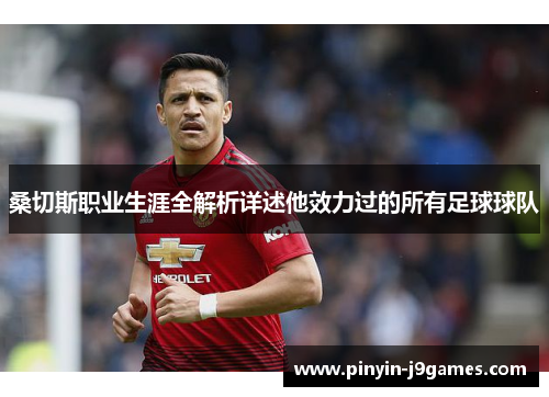 桑切斯职业生涯全解析详述他效力过的所有足球球队