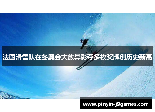 法国滑雪队在冬奥会大放异彩夺多枚奖牌创历史新高