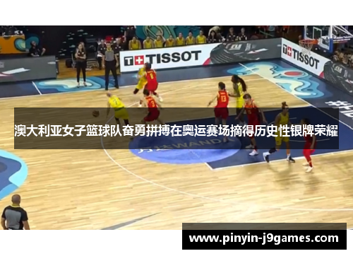 澳大利亚女子篮球队奋勇拼搏在奥运赛场摘得历史性银牌荣耀