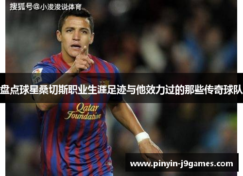 盘点球星桑切斯职业生涯足迹与他效力过的那些传奇球队