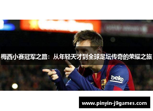 梅西小赛冠军之路：从年轻天才到全球足坛传奇的荣耀之旅