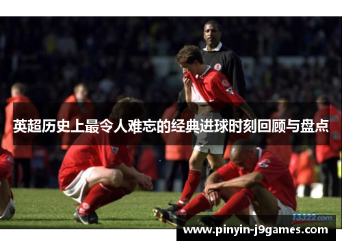 英超历史上最令人难忘的经典进球时刻回顾与盘点