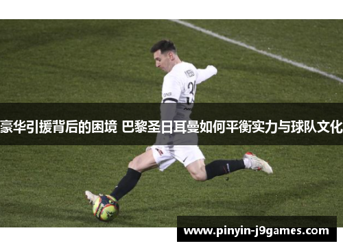 豪华引援背后的困境 巴黎圣日耳曼如何平衡实力与球队文化