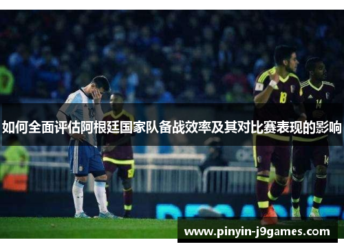 如何全面评估阿根廷国家队备战效率及其对比赛表现的影响