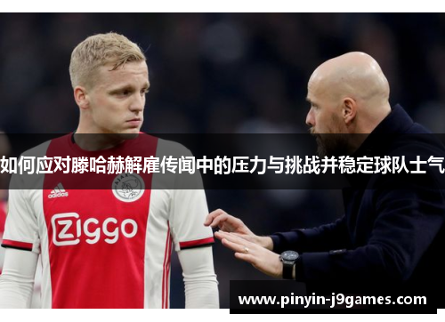 如何应对滕哈赫解雇传闻中的压力与挑战并稳定球队士气