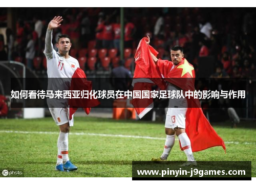 如何看待马来西亚归化球员在中国国家足球队中的影响与作用