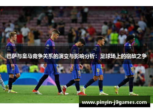 巴萨与皇马竞争关系的演变与影响分析：足球场上的宿敌之争