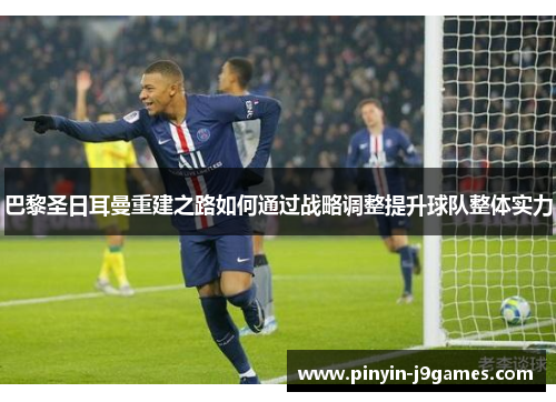 巴黎圣日耳曼重建之路如何通过战略调整提升球队整体实力