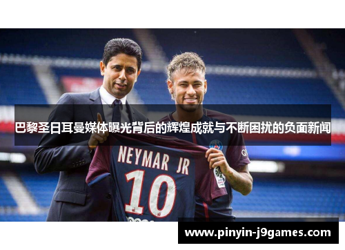 巴黎圣日耳曼媒体曝光背后的辉煌成就与不断困扰的负面新闻