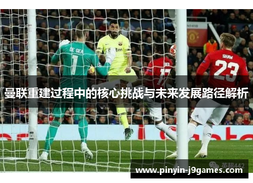 曼联重建过程中的核心挑战与未来发展路径解析