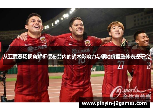 从亚冠赛场视角解析德布劳内的战术影响力与领袖价值整体表现研究