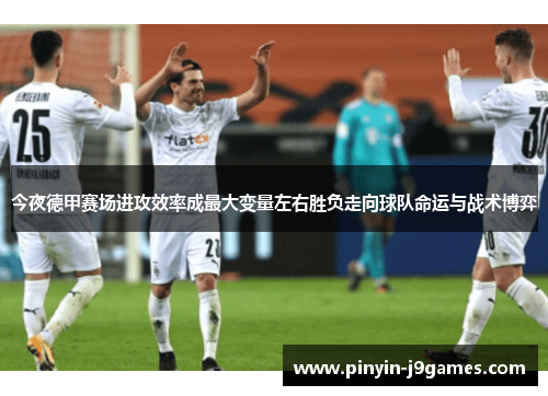 今夜德甲赛场进攻效率成最大变量左右胜负走向球队命运与战术博弈