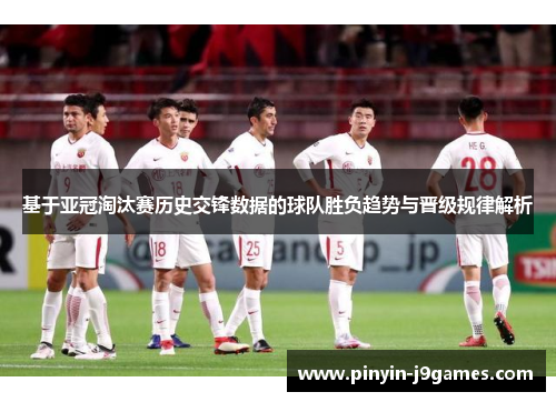 基于亚冠淘汰赛历史交锋数据的球队胜负趋势与晋级规律解析