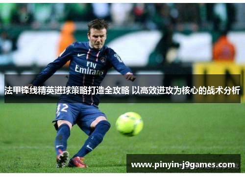 法甲锋线精英进球策略打造全攻略 以高效进攻为核心的战术分析