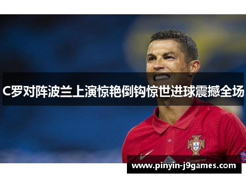 C罗对阵波兰上演惊艳倒钩惊世进球震撼全场