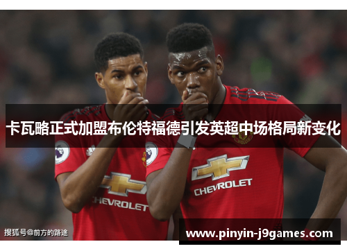 卡瓦略正式加盟布伦特福德引发英超中场格局新变化