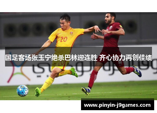 国足客场张玉宁绝杀巴林迎连胜 齐心协力再创佳绩
