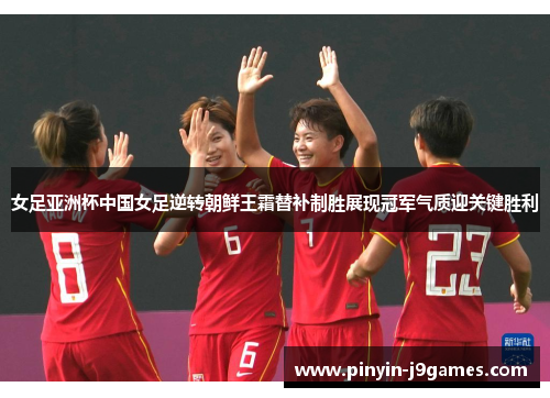 女足亚洲杯中国女足逆转朝鲜王霜替补制胜展现冠军气质迎关键胜利