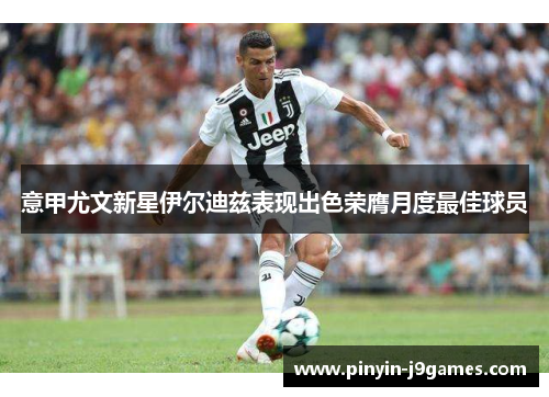 意甲尤文新星伊尔迪兹表现出色荣膺月度最佳球员