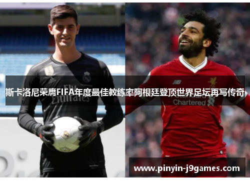 斯卡洛尼荣膺FIFA年度最佳教练率阿根廷登顶世界足坛再写传奇