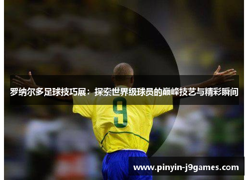 罗纳尔多足球技巧展：探索世界级球员的巅峰技艺与精彩瞬间