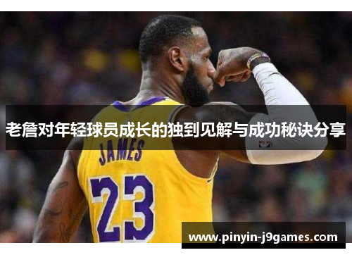 老詹对年轻球员成长的独到见解与成功秘诀分享