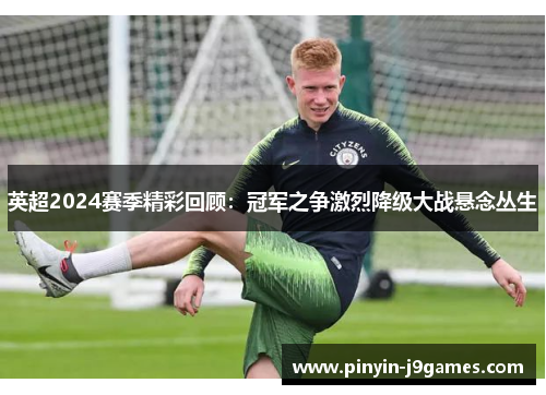 英超2024赛季精彩回顾：冠军之争激烈降级大战悬念丛生