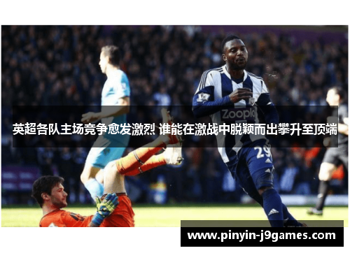 英超各队主场竞争愈发激烈 谁能在激战中脱颖而出攀升至顶端