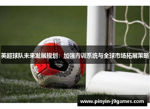 英超球队未来发展规划：加强青训系统与全球市场拓展策略