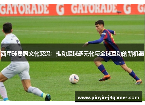 西甲球员跨文化交流：推动足球多元化与全球互动的新机遇