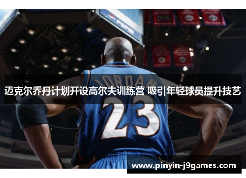 迈克尔乔丹计划开设高尔夫训练营 吸引年轻球员提升技艺