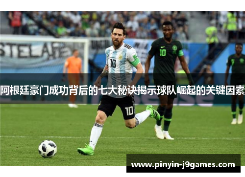 阿根廷豪门成功背后的七大秘诀揭示球队崛起的关键因素 阿根廷豪门成功背后的七大秘诀揭示球队崛起的关键因素